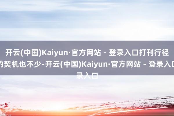 开云(中国)Kaiyun·官方网站 - 登录入口打刊行径的契机也不少-开云(中国)Kaiyun·官方网站 - 登录入口