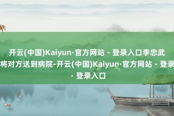 开云(中国)Kaiyun·官方网站 - 登录入口李忠武借款将对方送到病院-开云(中国)Kaiyun·官方网站 - 登录入口