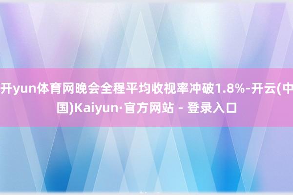 开yun体育网晚会全程平均收视率冲破1.8%-开云(中国)Kaiyun·官方网站 - 登录入口