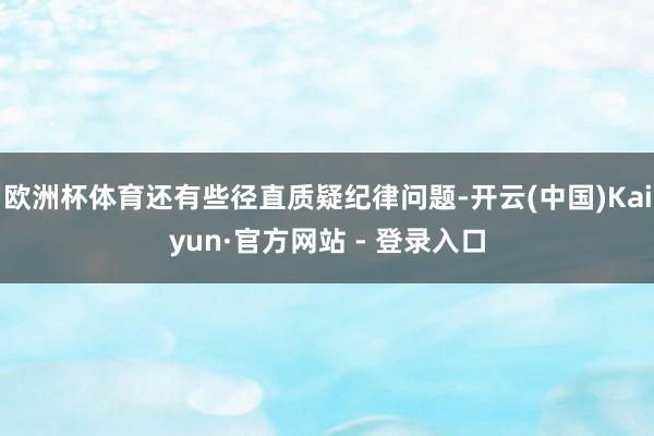 欧洲杯体育还有些径直质疑纪律问题-开云(中国)Kaiyun·官方网站 - 登录入口
