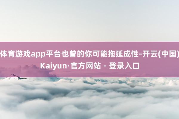 体育游戏app平台也曾的你可能拖延成性-开云(中国)Kaiyun·官方网站 - 登录入口