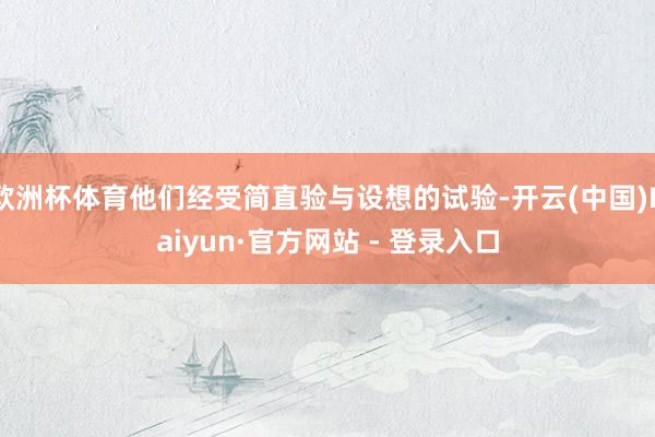 欧洲杯体育他们经受简直验与设想的试验-开云(中国)Kaiyun·官方网站 - 登录入口