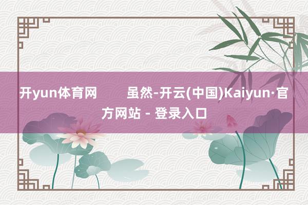 开yun体育网        虽然-开云(中国)Kaiyun·官方网站 - 登录入口