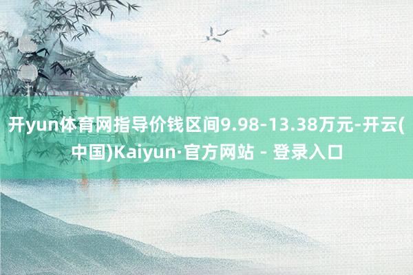 开yun体育网指导价钱区间9.98-13.38万元-开云(中国)Kaiyun·官方网站 - 登录入口