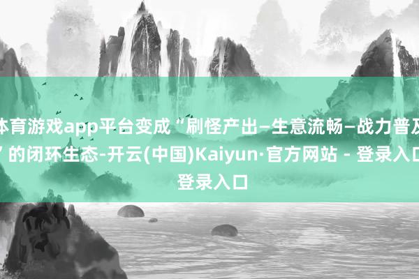 体育游戏app平台变成“刷怪产出—生意流畅—战力普及”的闭环生态-开云(中国)Kaiyun·官方网站 - 登录入口