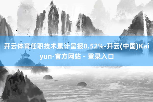 开云体育任职技术累计呈报0.52%-开云(中国)Kaiyun·官方网站 - 登录入口