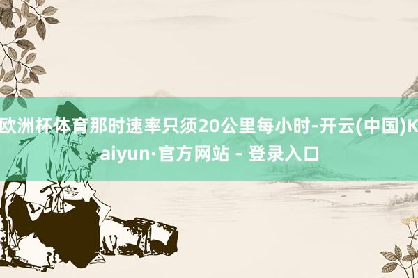 欧洲杯体育那时速率只须20公里每小时-开云(中国)Kaiyun·官方网站 - 登录入口
