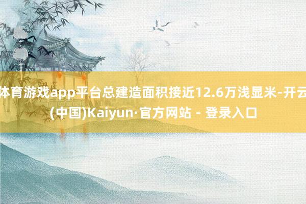 体育游戏app平台总建造面积接近12.6万浅显米-开云(中国)Kaiyun·官方网站 - 登录入口