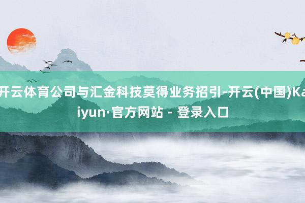 开云体育公司与汇金科技莫得业务招引-开云(中国)Kaiyun·官方网站 - 登录入口