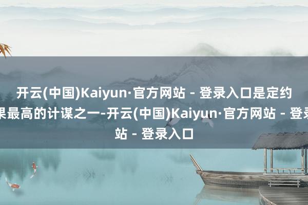 开云(中国)Kaiyun·官方网站 - 登录入口是定约中效果最高的计谋之一-开云(中国)Kaiyun·官方网站 - 登录入口