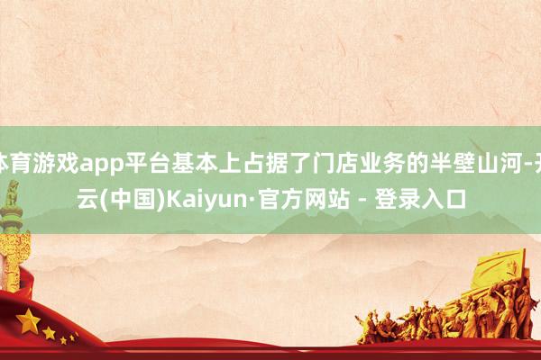 体育游戏app平台基本上占据了门店业务的半壁山河-开云(中国)Kaiyun·官方网站 - 登录入口