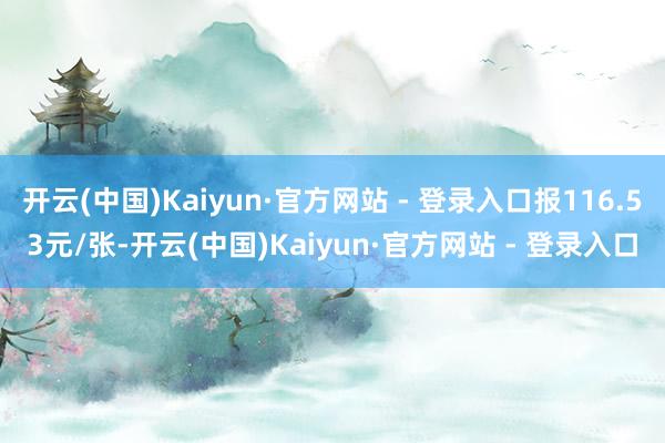 开云(中国)Kaiyun·官方网站 - 登录入口报116.53元/张-开云(中国)Kaiyun·官方网站 - 登录入口