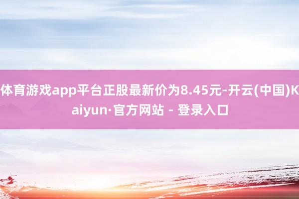 体育游戏app平台正股最新价为8.45元-开云(中国)Kaiyun·官方网站 - 登录入口