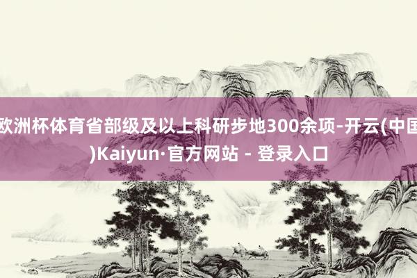 欧洲杯体育省部级及以上科研步地300余项-开云(中国)Kaiyun·官方网站 - 登录入口