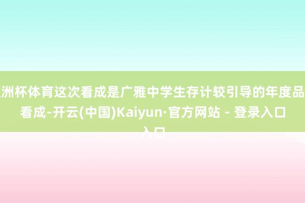 欧洲杯体育这次看成是广雅中学生存计较引导的年度品牌看成-开云(中国)Kaiyun·官方网站 - 登录入口