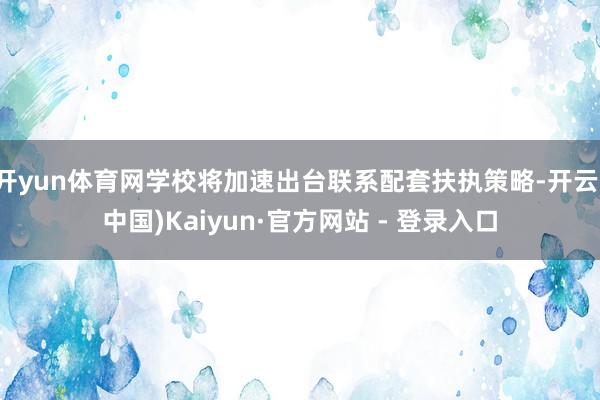 开yun体育网学校将加速出台联系配套扶执策略-开云(中国)Kaiyun·官方网站 - 登录入口