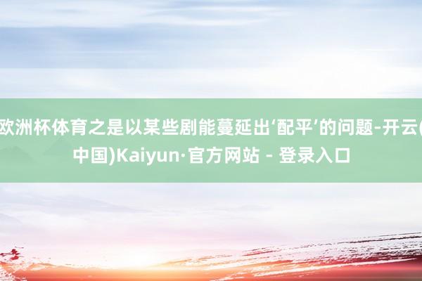 欧洲杯体育之是以某些剧能蔓延出‘配平’的问题-开云(中国)Kaiyun·官方网站 - 登录入口