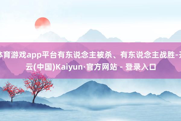 体育游戏app平台有东说念主被杀、有东说念主战胜-开云(中国)Kaiyun·官方网站 - 登录入口