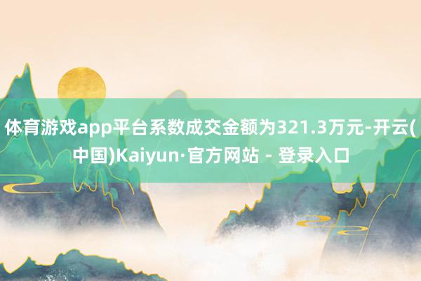 体育游戏app平台系数成交金额为321.3万元-开云(中国)Kaiyun·官方网站 - 登录入口