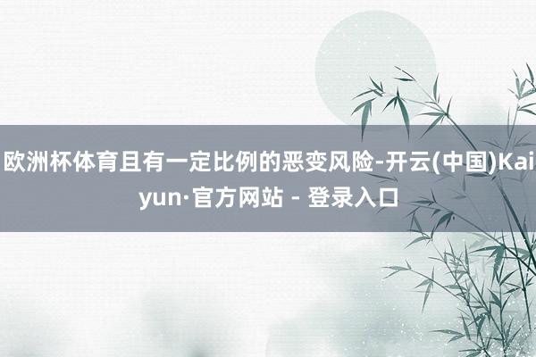 欧洲杯体育且有一定比例的恶变风险-开云(中国)Kaiyun·官方网站 - 登录入口
