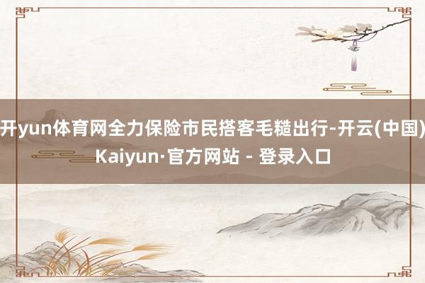 开yun体育网全力保险市民搭客毛糙出行-开云(中国)Kaiyun·官方网站 - 登录入口