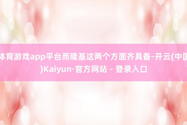 体育游戏app平台而隆基这两个方面齐具备-开云(中国)Kaiyun·官方网站 - 登录入口