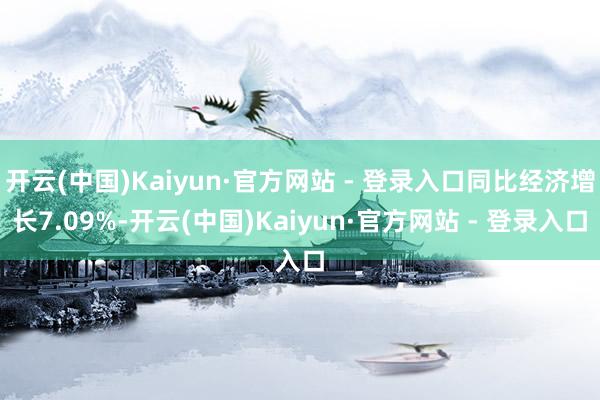 开云(中国)Kaiyun·官方网站 - 登录入口同比经济增长7.09%-开云(中国)Kaiyun·官方网站 - 登录入口