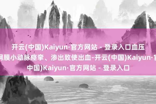 开云(中国)Kaiyun·官方网站 - 登录入口血压急剧升高可导致视网膜小动脉痉挛、渗出致使出血-开云(中国)Kaiyun·官方网站 - 登录入口