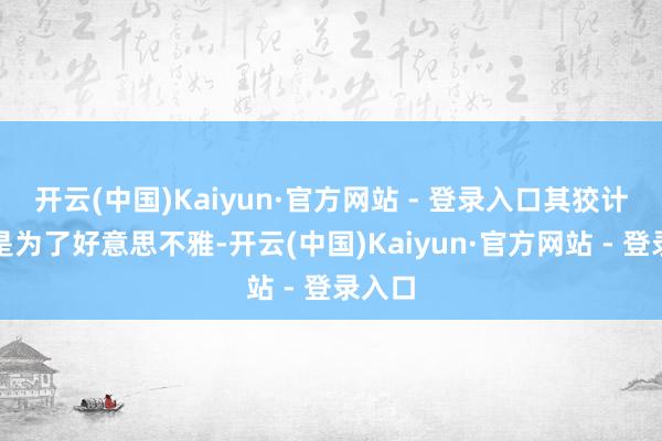 开云(中国)Kaiyun·官方网站 - 登录入口其狡计不仅是为了好意思不雅-开云(中国)Kaiyun·官方网站 - 登录入口