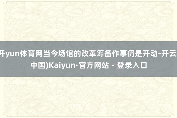 开yun体育网当今场馆的改革筹备作事仍是开动-开云(中国)Kaiyun·官方网站 - 登录入口