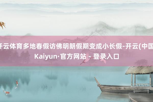 开云体育多地春假访佛明朗假期变成小长假-开云(中国)Kaiyun·官方网站 - 登录入口