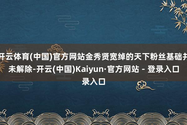 开云体育(中国)官方网站金秀贤宽绰的天下粉丝基础并未解除-开云(中国)Kaiyun·官方网站 - 登录入口