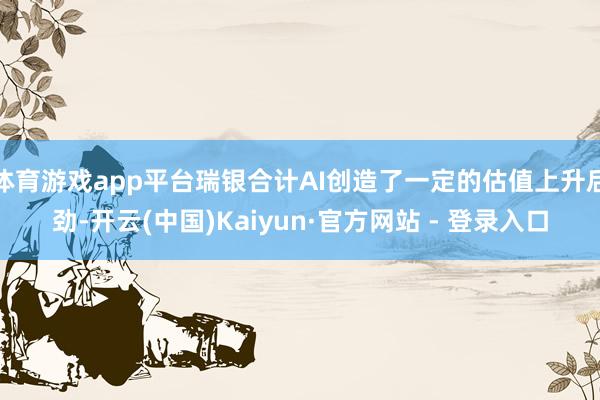 体育游戏app平台瑞银合计AI创造了一定的估值上升后劲-开云(中国)Kaiyun·官方网站 - 登录入口