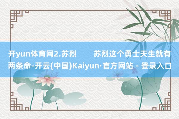 开yun体育网2.苏烈 苏烈这个勇士天生就有两条命-开云(中国)Kaiyun·官方网站 - 登录入口