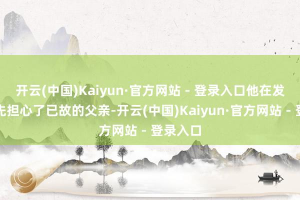 开云(中国)Kaiyun·官方网站 - 登录入口他在发言中领先担心了已故的父亲-开云(中国)Kaiyun·官方网站 - 登录入口