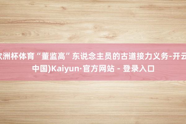欧洲杯体育“董监高”东说念主员的古道接力义务-开云(中国)Kaiyun·官方网站 - 登录入口