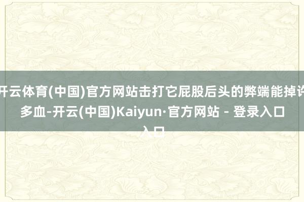 开云体育(中国)官方网站击打它屁股后头的弊端能掉许多血-开云(中国)Kaiyun·官方网站 - 登录入口