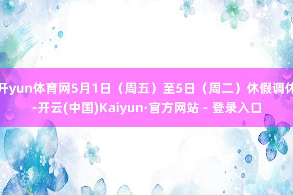 开yun体育网5月1日(周五)至5日(周二)休假调休-开云(中国)Kaiyun·官方网站 - 登录入口