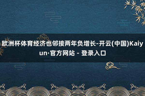 欧洲杯体育经济也邻接两年负增长-开云(中国)Kaiyun·官方网站 - 登录入口