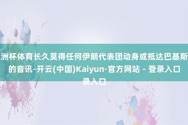 欧洲杯体育长久莫得任何伊朗代表团动身或抵达巴基斯坦的音讯-开云(中国)Kaiyun·官方网站 - 登录入口